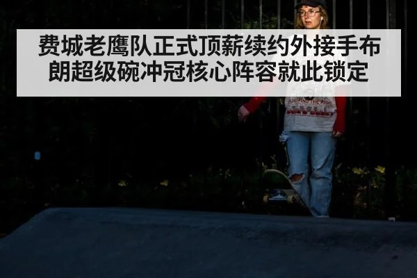 费城老鹰队正式顶薪续约外接手布朗超级碗冲冠核心阵容就此锁定