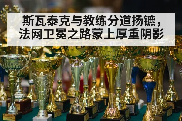 斯瓦泰克与教练分道扬镳，法网卫冕之路蒙上厚重阴影