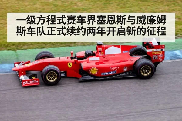 一级方程式赛车界塞恩斯与威廉姆斯车队正式续约两年开启新的征程
