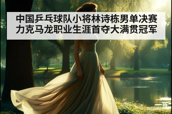 中国乒乓球队小将林诗栋男单决赛力克马龙职业生涯首夺大满贯冠军