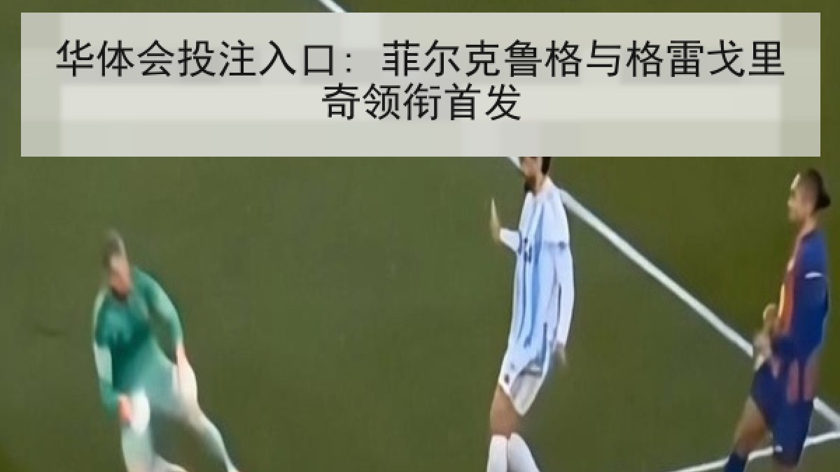 华体会投注入口: 菲尔克鲁格与格雷戈里奇领衔首发 华体会投注入口: 菲尔克鲁格与格雷戈里奇领衔首发