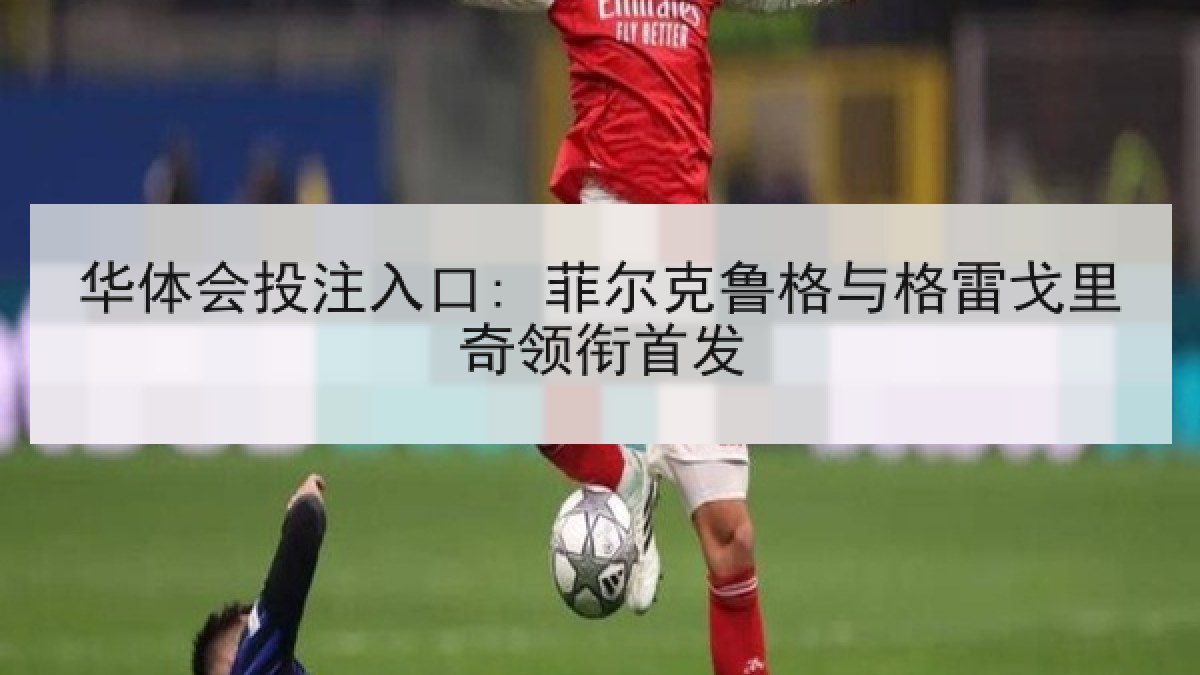 华体会投注入口: 菲尔克鲁格与格雷戈里奇领衔首发