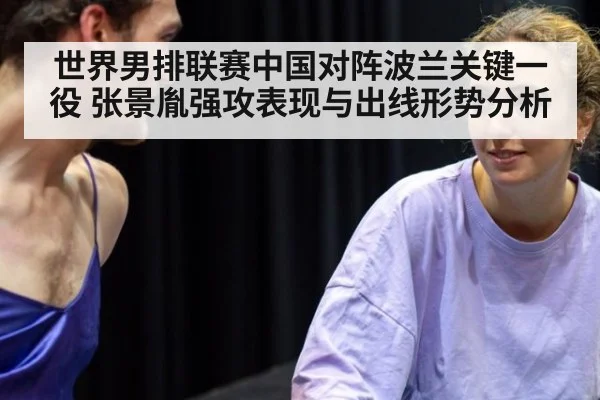世界男排联赛中国对阵波兰关键一役 张景胤强攻表现与出线形势分析